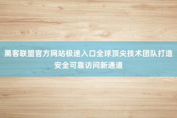 黑客联盟官方网站极速入口全球顶尖技术团队打造安全可靠访问新通道