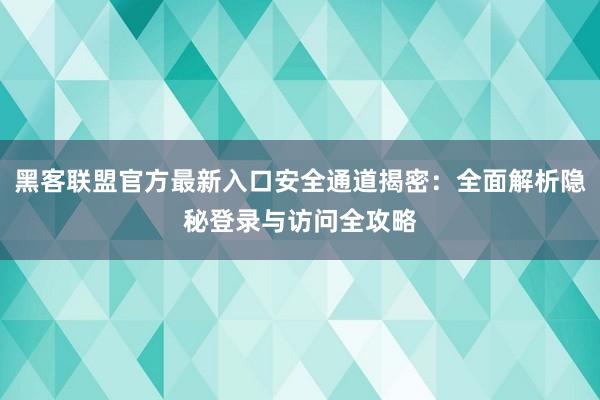 黑客联盟官方最新入口安全通道揭密：全面解析隐秘登录与访问全攻略