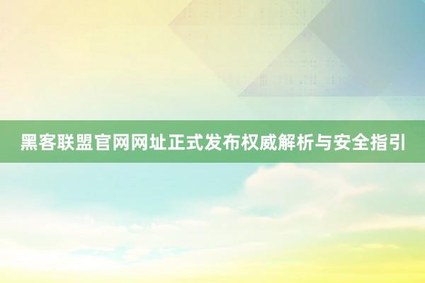 黑客联盟官网网址正式发布权威解析与安全指引