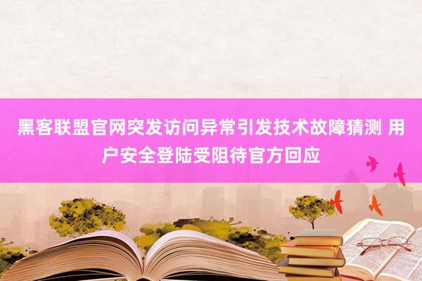 黑客联盟官网突发访问异常引发技术故障猜测 用户安全登陆受阻待官方回应