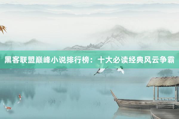 黑客联盟巅峰小说排行榜：十大必读经典风云争霸