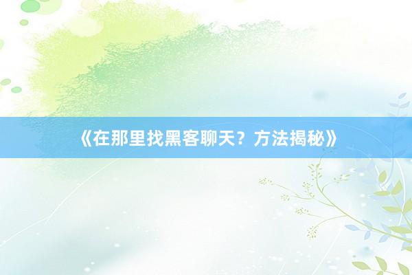 《在那里找黑客聊天？方法揭秘》