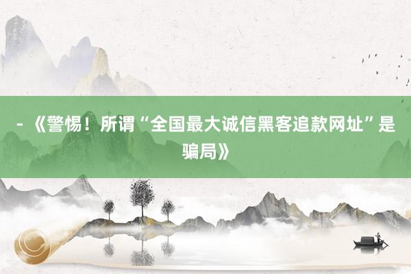 - 《警惕！所谓“全国最大诚信黑客追款网址”是骗局》