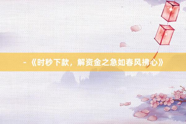 - 《时秒下款，解资金之急如春风拂心》