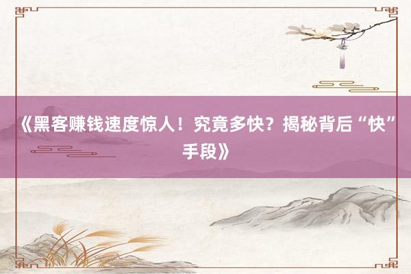 《黑客赚钱速度惊人！究竟多快？揭秘背后“快”手段》