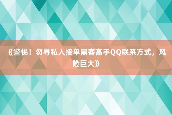 《警惕！勿寻私人接单黑客高手QQ联系方式，风险巨大》