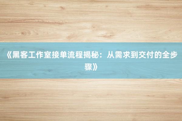 《黑客工作室接单流程揭秘：从需求到交付的全步骤》